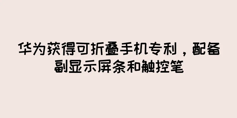 华为获得可折叠手机专利，配备副显示屏条和触控笔