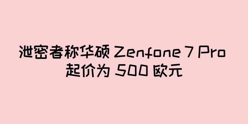 泄密者称华硕 Zenfone 7 Pro 起价为 500 欧元