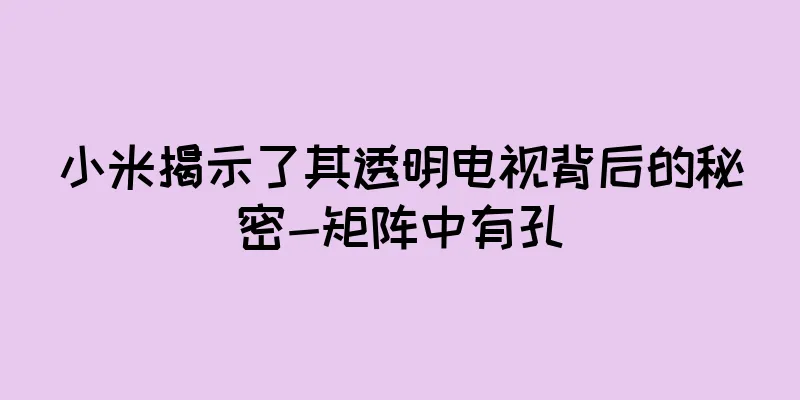 小米揭示了其透明电视背后的秘密-矩阵中有孔