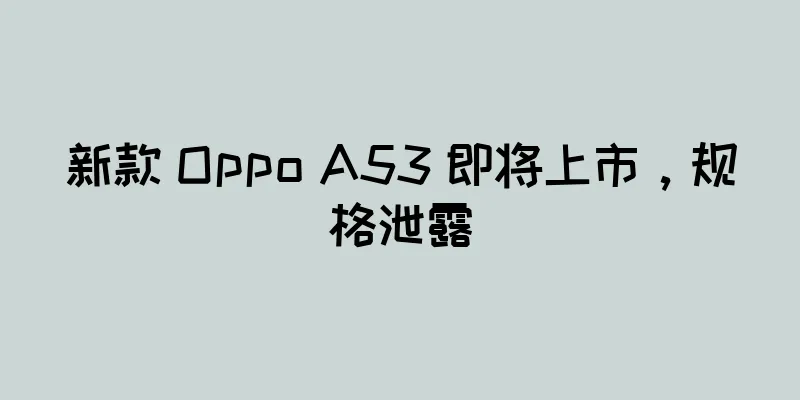 新款 Oppo A53 即将上市，规格泄露