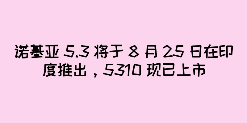 诺基亚 5.3 将于 8 月 25 日在印度推出，5310 现已上市