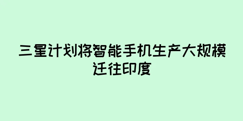 三星计划将智能手机生产大规模迁往印度