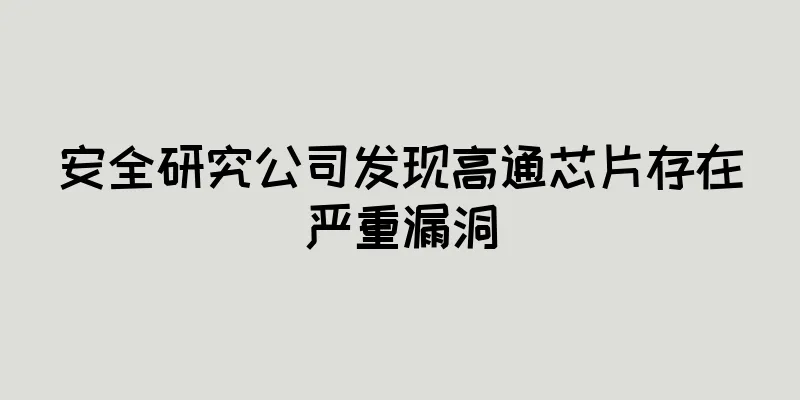 安全研究公司发现高通芯片存在严重漏洞