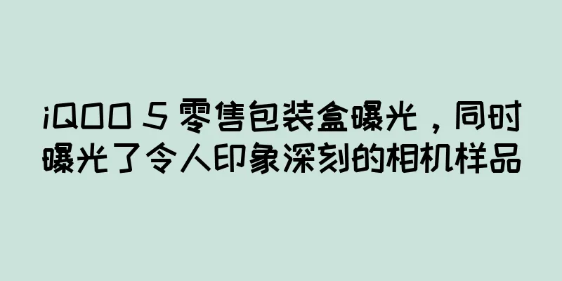 iQOO 5 零售包装盒曝光，同时曝光了令人印象深刻的相机样品