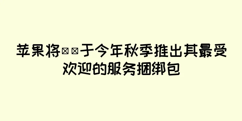 苹果将​​于今年秋季推出其最受欢迎的服务捆绑包