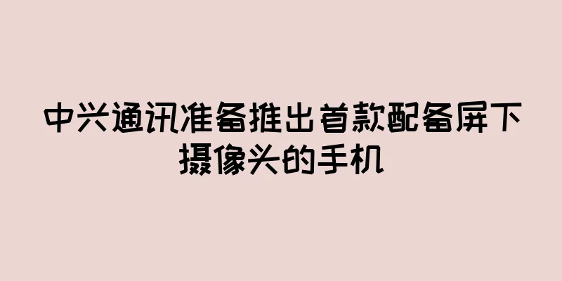 中兴通讯准备推出首款配备屏下摄像头的手机