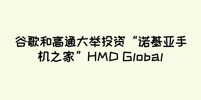 谷歌和高通大举投资“诺基亚手机之家”HMD Global