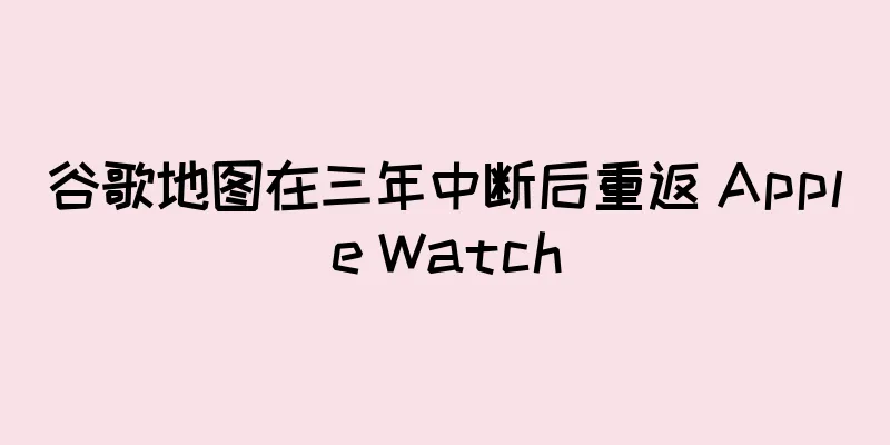 谷歌地图在三年中断后重返 Apple Watch