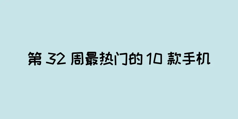 第 32 周最热门的 10 款手机