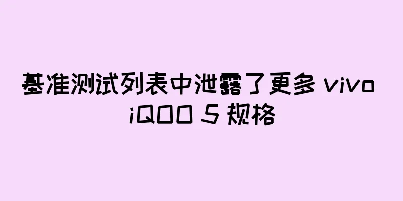 基准测试列表中泄露了更多 vivo iQOO 5 规格