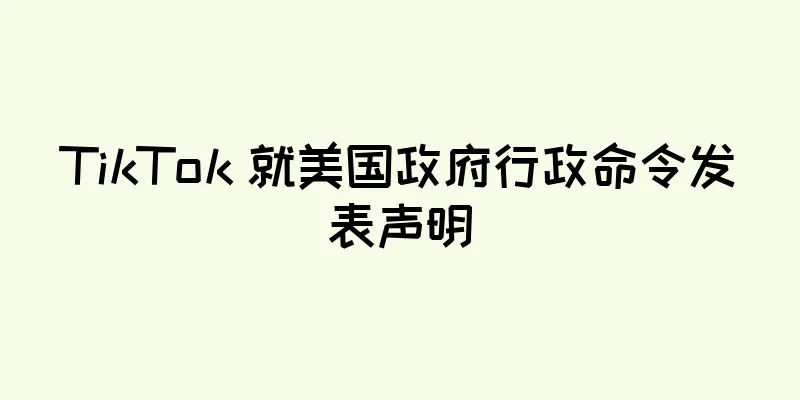 TikTok 就美国政府行政命令发表声明