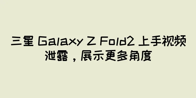 三星 Galaxy Z Fold2 上手视频泄露，展示更多角度