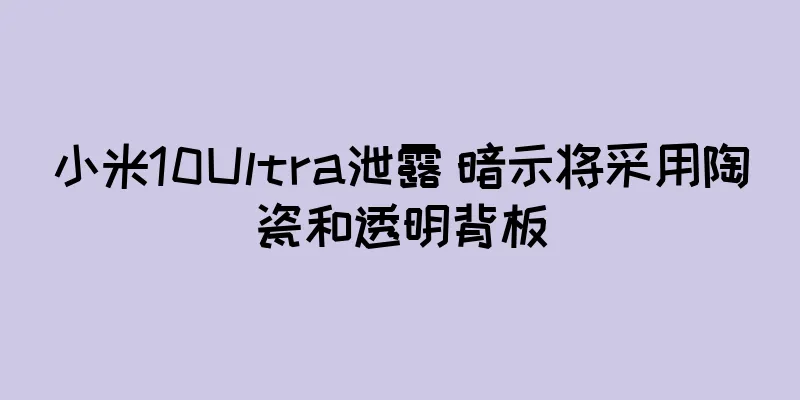 小米10Ultra泄露 暗示将采用陶瓷和透明背板