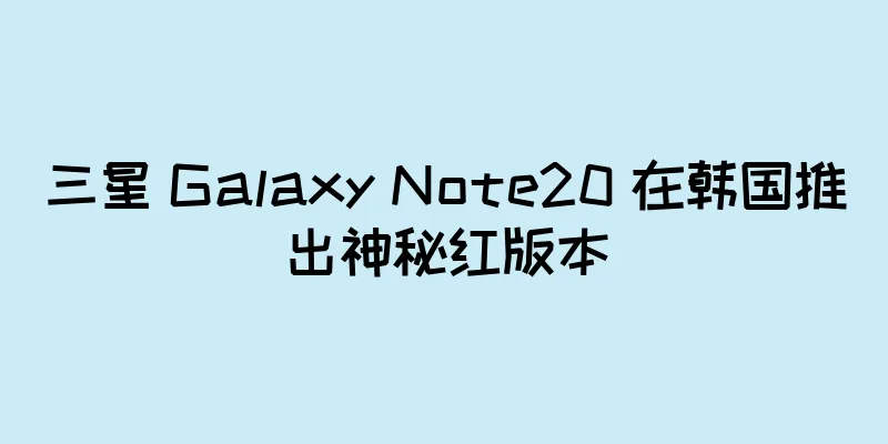 三星 Galaxy Note20 在韩国推出神秘红版本