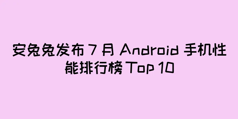 安兔兔发布 7 月 Android 手机性能排行榜 Top 10