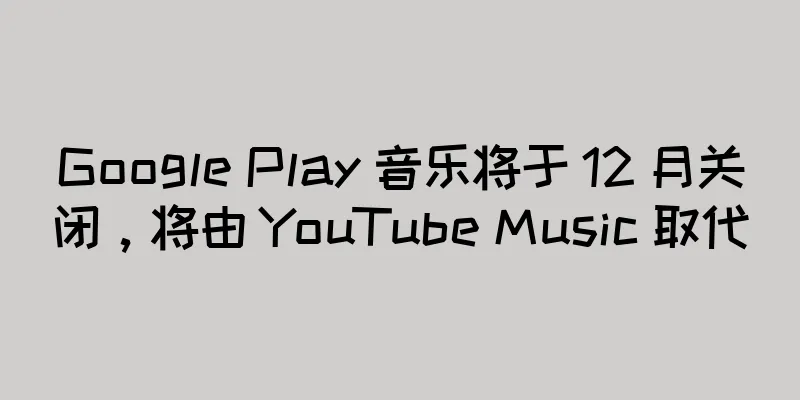 Google Play 音乐将于 12 月关闭，将由 YouTube Music 取代