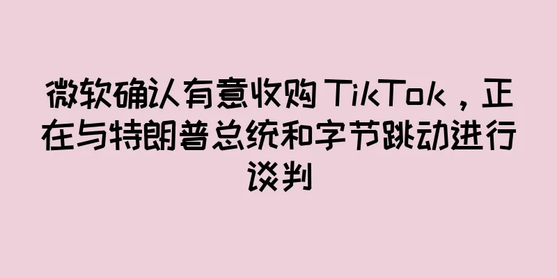 微软确认有意收购 TikTok，正在与特朗普总统和字节跳动进行谈判