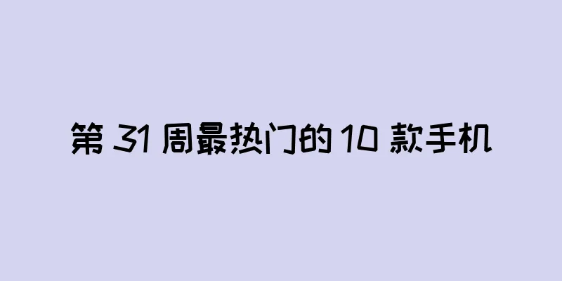 第 31 周最热门的 10 款手机
