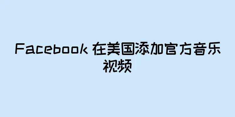Facebook 在美国添加官方音乐视频