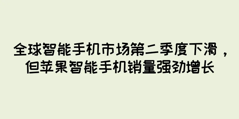 全球智能手机市场第二季度下滑，但苹果智能手机销量强劲增长
