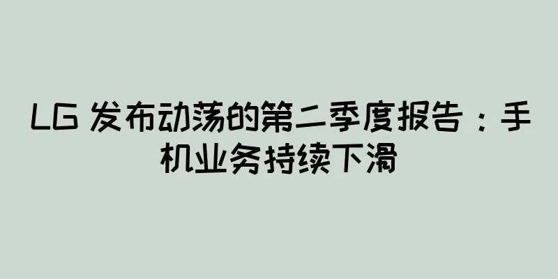 LG 发布动荡的第二季度报告：手机业务持续下滑