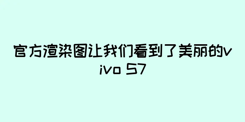 官方渲染图让我们看到了美丽的vivo S7