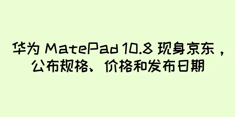 华为 MatePad 10.8 现身京东，公布规格、价格和发布日期
