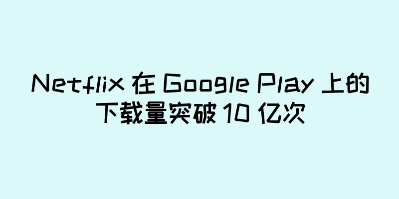 Netflix 在 Google Play 上的下载量突破 10 亿次