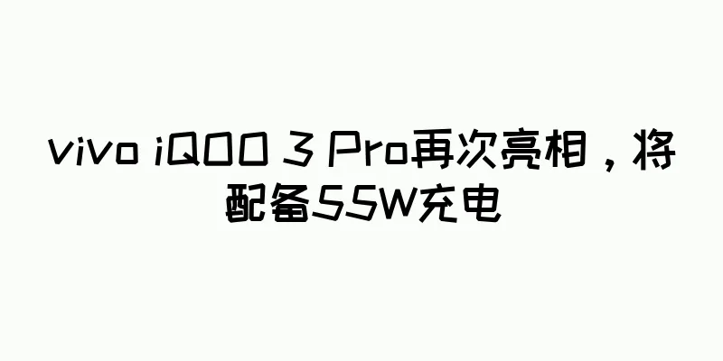 vivo iQOO 3 Pro再次亮相，将配备55W充电