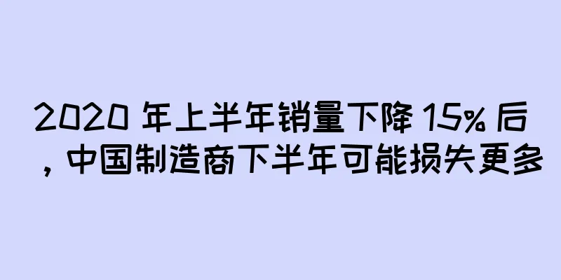 2020 年上半年销量下降 15% 后，中国制造商下半年可能损失更多
