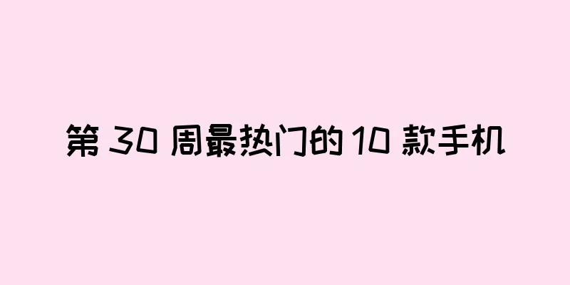 第 30 周最热门的 10 款手机