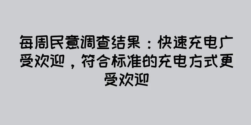 每周民意调查结果：快速充电广受欢迎，符合标准的充电方式更受欢迎