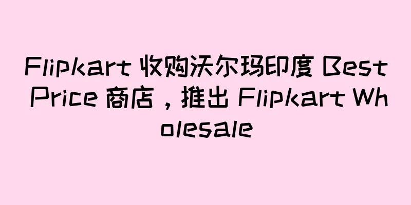 Flipkart 收购沃尔玛印度 Best Price 商店，推出 Flipkart Wholesale