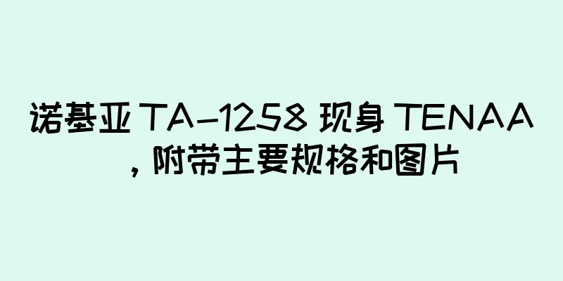 诺基亚 TA-1258 现身 TENAA，附带主要规格和图片