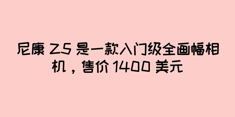 尼康 Z5 是一款入门级全画幅相机，售价 1400 美元