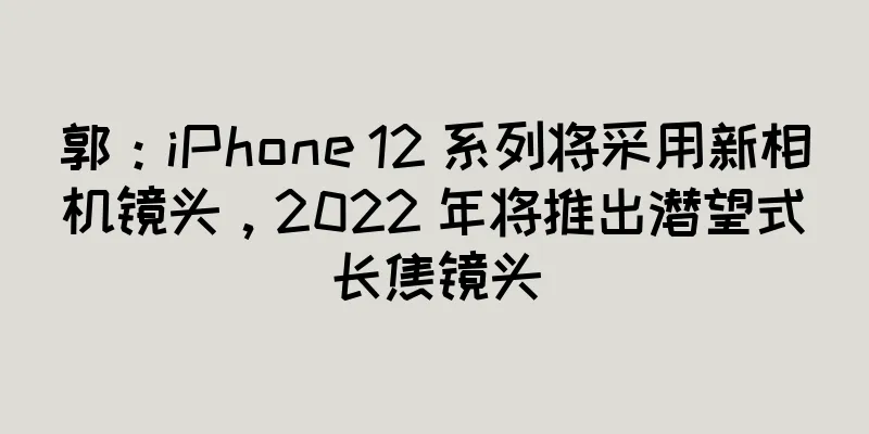 郭：iPhone 12 系列将采用新相机镜头，2022 年将推出潜望式长焦镜头