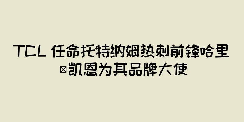 TCL 任命托特纳姆热刺前锋哈里·凯恩为其品牌大使