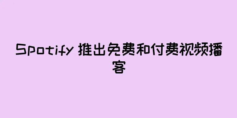 Spotify 推出免费和付费视频播客