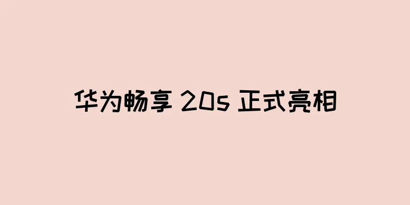 华为畅享 20s 正式亮相