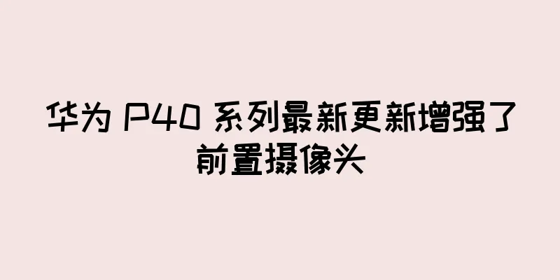 华为 P40 系列最新更新增强了前置摄像头