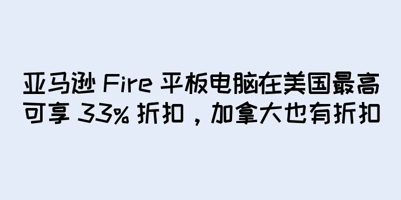 亚马逊 Fire 平板电脑在美国最高可享 33% 折扣，加拿大也有折扣
