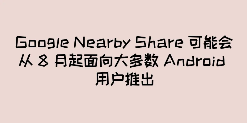 Google Nearby Share 可能会从 8 月起面向大多数 Android 用户推出