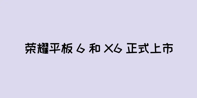 荣耀平板 6 和 X6 正式上市