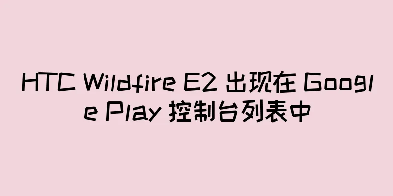 HTC Wildfire E2 出现在 Google Play 控制台列表中