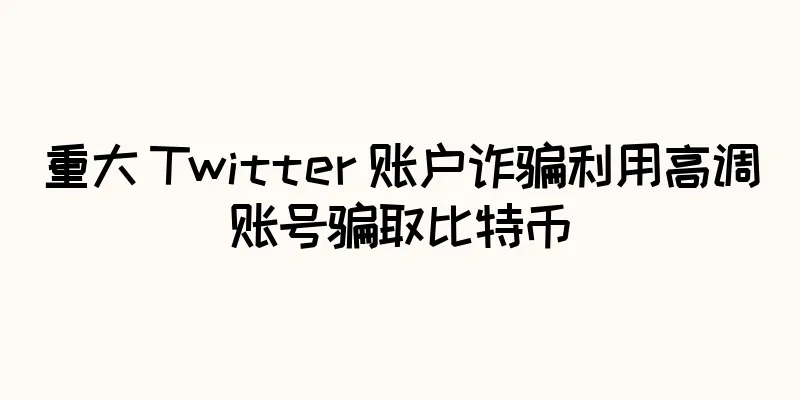 重大 Twitter 账户诈骗利用高调账号骗取比特币