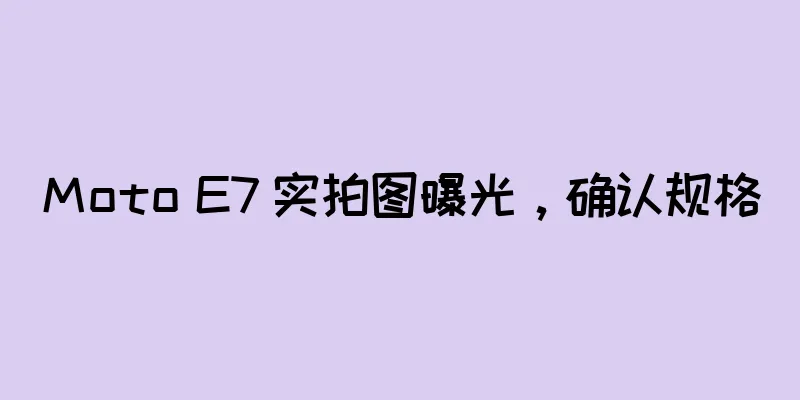 Moto E7 实拍图曝光，确认规格