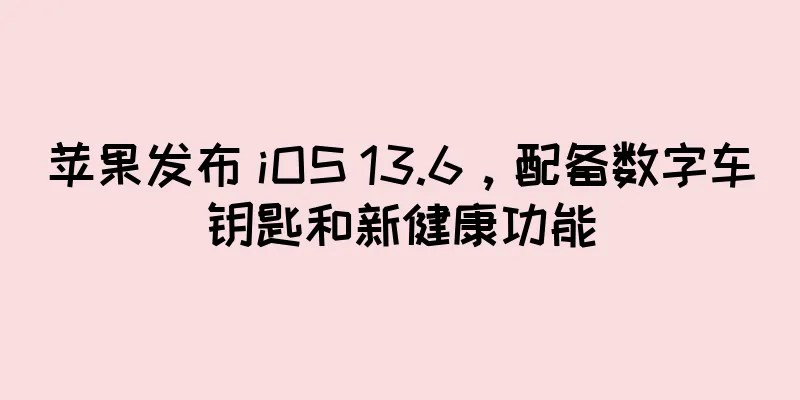 苹果发布 iOS 13.6，配备数字车钥匙和新健康功能