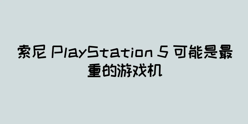 索尼 PlayStation 5 可能是最重的游戏机