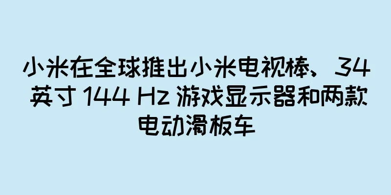 小米在全球推出小米电视棒、34 英寸 144 Hz 游戏显示器和两款电动滑板车