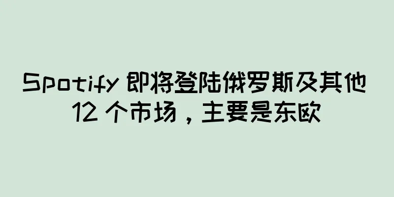 Spotify 即将登陆俄罗斯及其他 12 个市场，主要是东欧